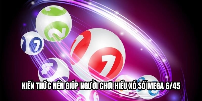 Kiến thức nền giúp người chơi hiểu xổ số mega 6/45