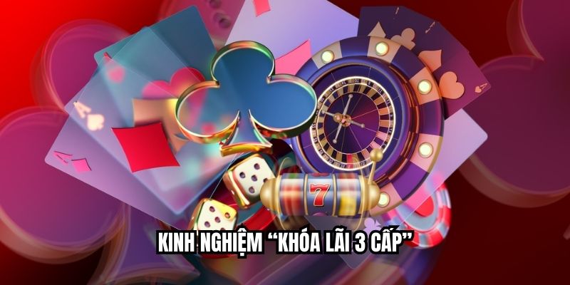 Kinh nghiệm “khóa lãi 3 cấp”